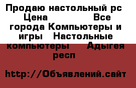 Продаю настольный рс › Цена ­ 175 000 - Все города Компьютеры и игры » Настольные компьютеры   . Адыгея респ.